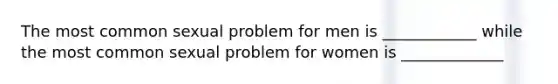 The most common sexual problem for men is ____________ while the most common sexual problem for women is _____________