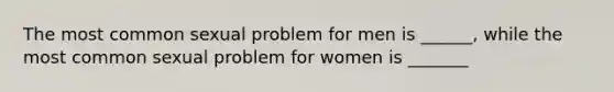 The most common sexual problem for men is ______, while the most common sexual problem for women is _______