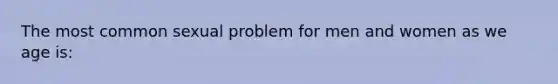 The most common sexual problem for men and women as we age is:
