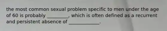 the most common sexual problem specific to men under the age of 60 is probably _________, which is often defined as a recurrent and persistent absence of _____________.