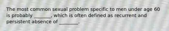 The most common sexual problem specific to men under age 60 is probably _______, which is often defined as recurrent and persistent absence of ________.