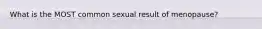 What is the MOST common sexual result of menopause?