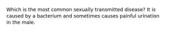 Which is the most common sexually transmitted​ disease? It is caused by a bacterium and sometimes causes painful urination in the male.