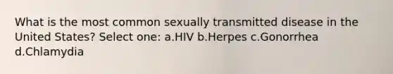 What is the most common sexually transmitted disease in the United States? Select one: a.HIV b.Herpes c.Gonorrhea d.Chlamydia