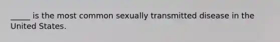 _____ is the most common sexually transmitted disease in the United States.