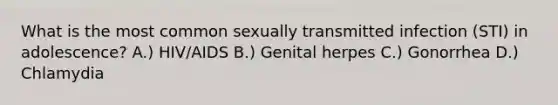 What is the most common sexually transmitted infection (STI) in adolescence? A.) HIV/AIDS B.) Genital herpes C.) Gonorrhea D.) Chlamydia