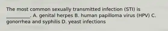 The most common sexually transmitted infection (STI) is __________. A. genital herpes B. human papilloma virus (HPV) C. gonorrhea and syphilis D. yeast infections