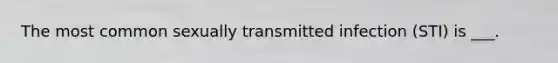 The most common sexually transmitted infection (STI) is ___.