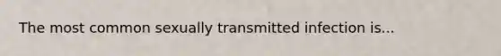 The most common sexually transmitted infection is...