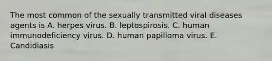 The most common of the sexually transmitted viral diseases agents is A. herpes virus. B. leptospirosis. C. human immunodeficiency virus. D. human papilloma virus. E. Candidiasis