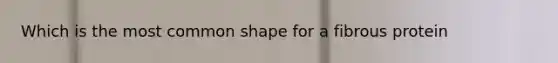 Which is the most common shape for a fibrous protein