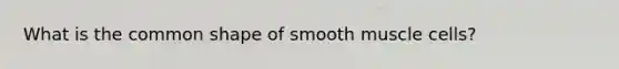 What is the common shape of smooth muscle cells?