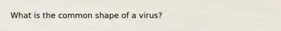 What is the common shape of a virus?