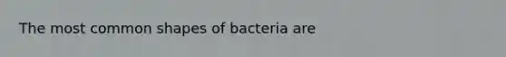 The most common shapes of bacteria are