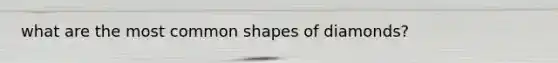 what are the most common shapes of diamonds?