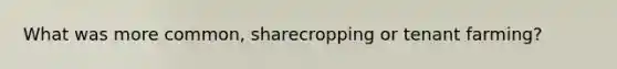 What was more common, sharecropping or tenant farming?