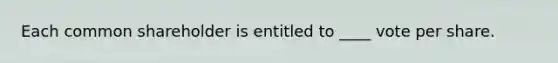 Each common shareholder is entitled to ____ vote per share.