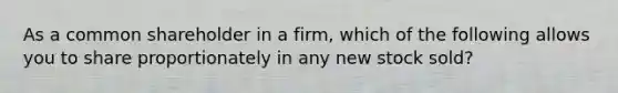 As a common shareholder in a firm, which of the following allows you to share proportionately in any new stock sold?