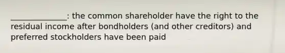 ______________: the common shareholder have the right to the residual income after bondholders (and other creditors) and preferred stockholders have been paid