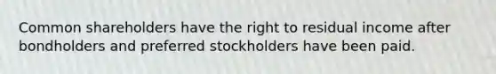 Common shareholders have the right to residual income after bondholders and preferred stockholders have been paid.