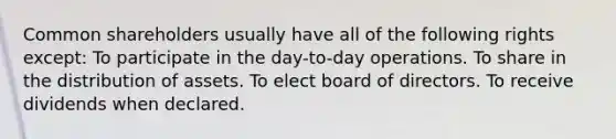 Common shareholders usually have all of the following rights except: To participate in the day-to-day operations. To share in the distribution of assets. To elect board of directors. To receive dividends when declared.