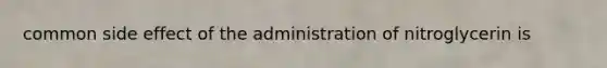 common side effect of the administration of nitroglycerin is