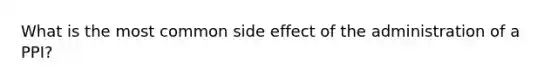 What is the most common side effect of the administration of a PPI?