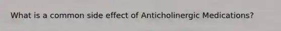 What is a common side effect of Anticholinergic Medications?