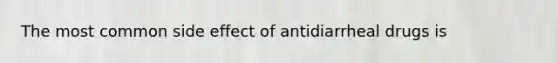 The most common side effect of antidiarrheal drugs is