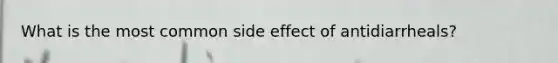 What is the most common side effect of antidiarrheals?