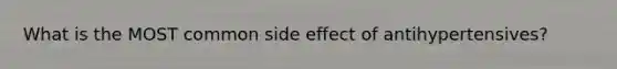What is the MOST common side effect of antihypertensives?