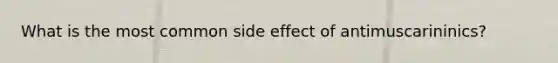 What is the most common side effect of antimuscarininics?