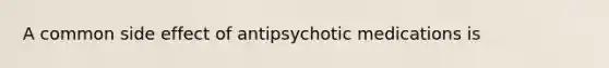 A common side effect of antipsychotic medications is