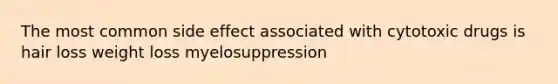 The most common side effect associated with cytotoxic drugs is hair loss weight loss myelosuppression