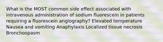 What is the MOST common side effect associated with intravenous administration of sodium fluorescein in patients requiring a fluorescein angiography? Elevated temperature Nausea and vomiting Anaphylaxis Localized tissue necrosis Bronchospasm