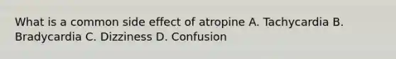 What is a common side effect of atropine A. Tachycardia B. Bradycardia C. Dizziness D. Confusion