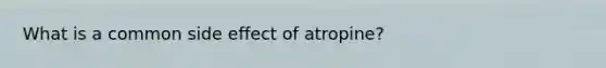 What is a common side effect of atropine?