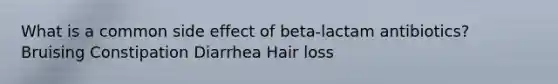 What is a common side effect of beta-lactam antibiotics? Bruising Constipation Diarrhea Hair loss