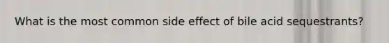 What is the most common side effect of bile acid sequestrants?