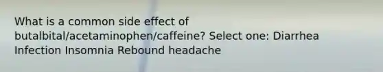 What is a common side effect of butalbital/acetaminophen/caffeine? Select one: Diarrhea Infection Insomnia Rebound headache