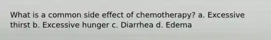 What is a common side effect of chemotherapy? a. Excessive thirst b. Excessive hunger c. Diarrhea d. Edema