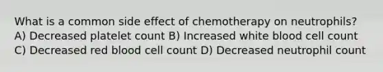 What is a common side effect of chemotherapy on neutrophils? A) Decreased platelet count B) Increased white blood cell count C) Decreased red blood cell count D) Decreased neutrophil count