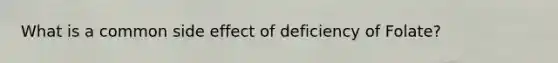 What is a common side effect of deficiency of Folate?