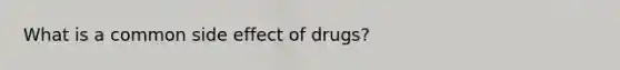 What is a common side effect of drugs?