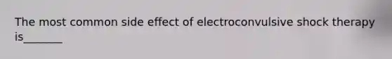 The most common side effect of electroconvulsive shock therapy is_______