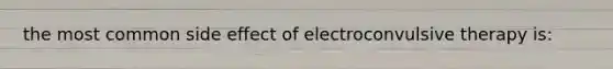 the most common side effect of electroconvulsive therapy is: