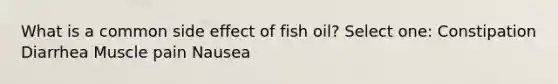 What is a common side effect of fish oil? Select one: Constipation Diarrhea Muscle pain Nausea