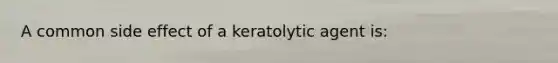 A common side effect of a keratolytic agent is: