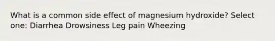 What is a common side effect of magnesium hydroxide? Select one: Diarrhea Drowsiness Leg pain Wheezing