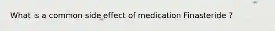 What is a common side effect of medication Finasteride ?